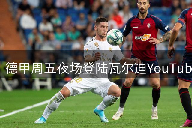 德甲周五夜场登陆瓦尔迪YouTube频道 首战拜仁VS斯图加特