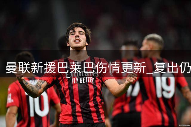 曼联新援巴莱巴伤情更新 复出仍需等待2-3周
